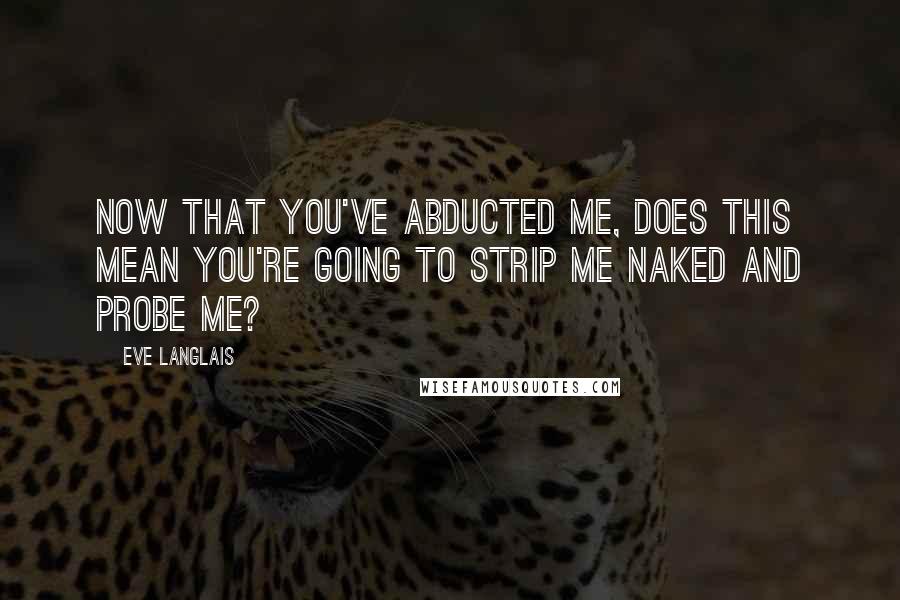 Eve Langlais Quotes: Now that you've abducted me, does this mean you're going to strip me naked and probe me?