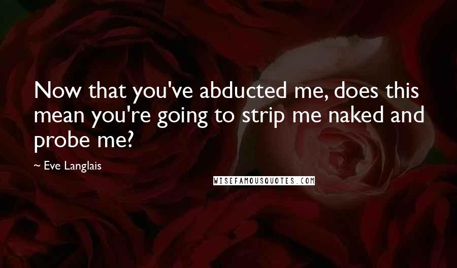 Eve Langlais Quotes: Now that you've abducted me, does this mean you're going to strip me naked and probe me?