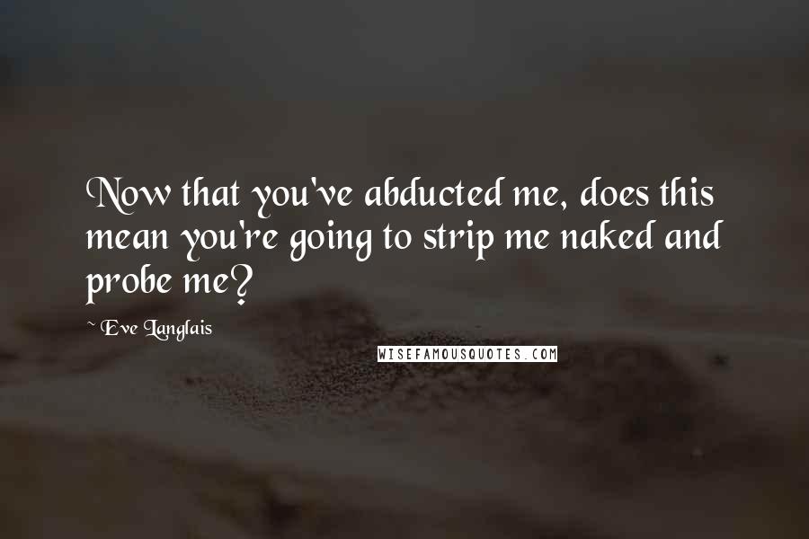 Eve Langlais Quotes: Now that you've abducted me, does this mean you're going to strip me naked and probe me?