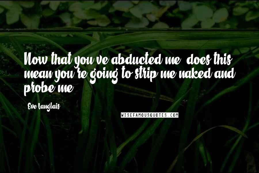 Eve Langlais Quotes: Now that you've abducted me, does this mean you're going to strip me naked and probe me?