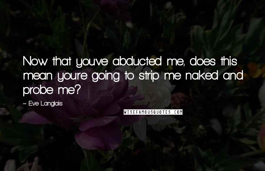 Eve Langlais Quotes: Now that you've abducted me, does this mean you're going to strip me naked and probe me?