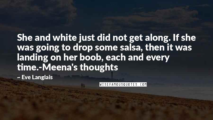 Eve Langlais Quotes: She and white just did not get along. If she was going to drop some salsa, then it was landing on her boob, each and every time.-Meena's thoughts