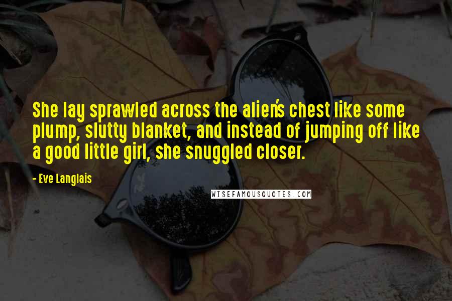 Eve Langlais Quotes: She lay sprawled across the alien's chest like some plump, slutty blanket, and instead of jumping off like a good little girl, she snuggled closer.