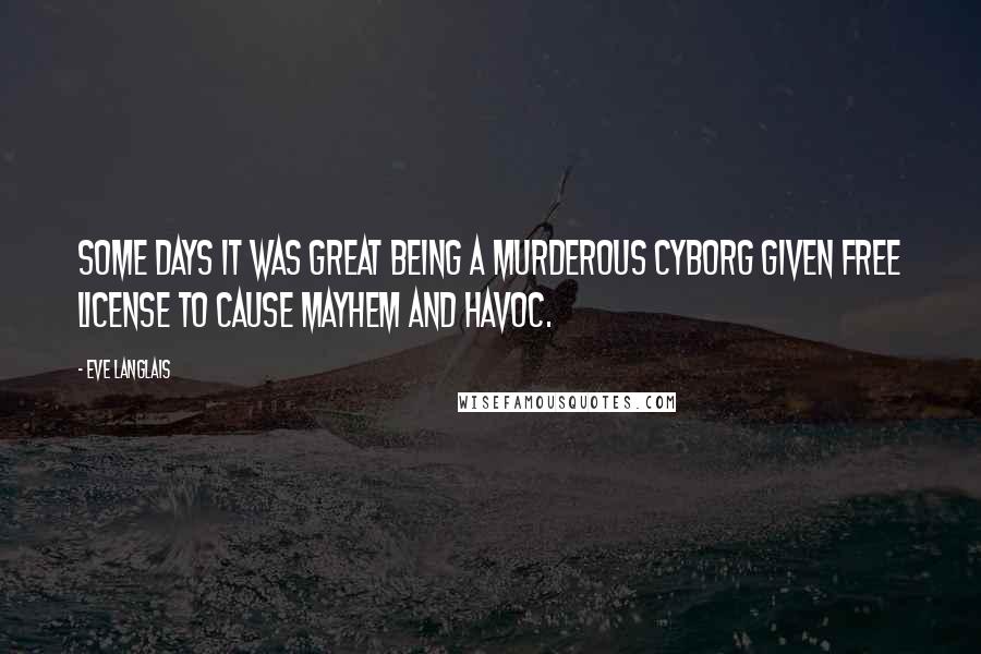 Eve Langlais Quotes: Some days it was great being a murderous cyborg given free license to cause mayhem and havoc.