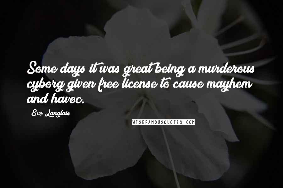 Eve Langlais Quotes: Some days it was great being a murderous cyborg given free license to cause mayhem and havoc.