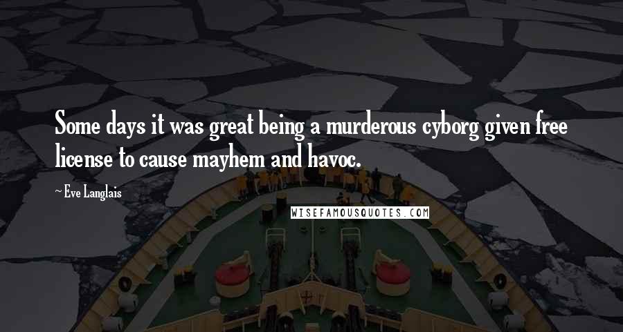 Eve Langlais Quotes: Some days it was great being a murderous cyborg given free license to cause mayhem and havoc.