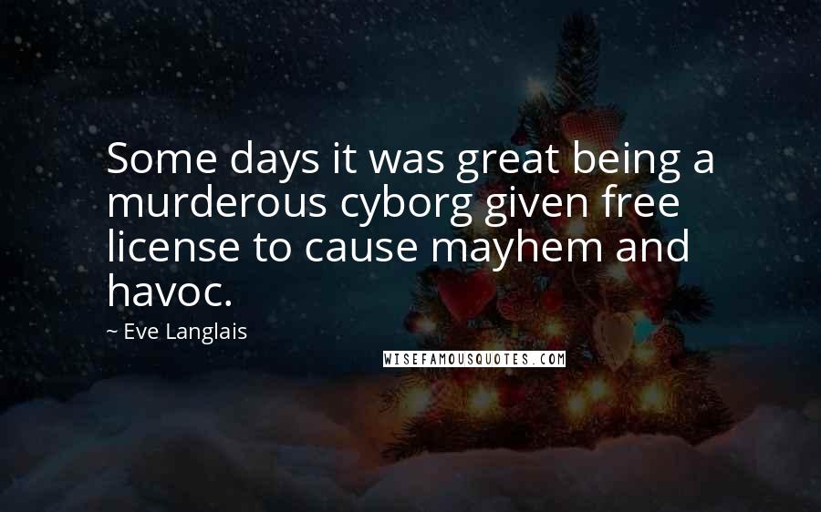 Eve Langlais Quotes: Some days it was great being a murderous cyborg given free license to cause mayhem and havoc.