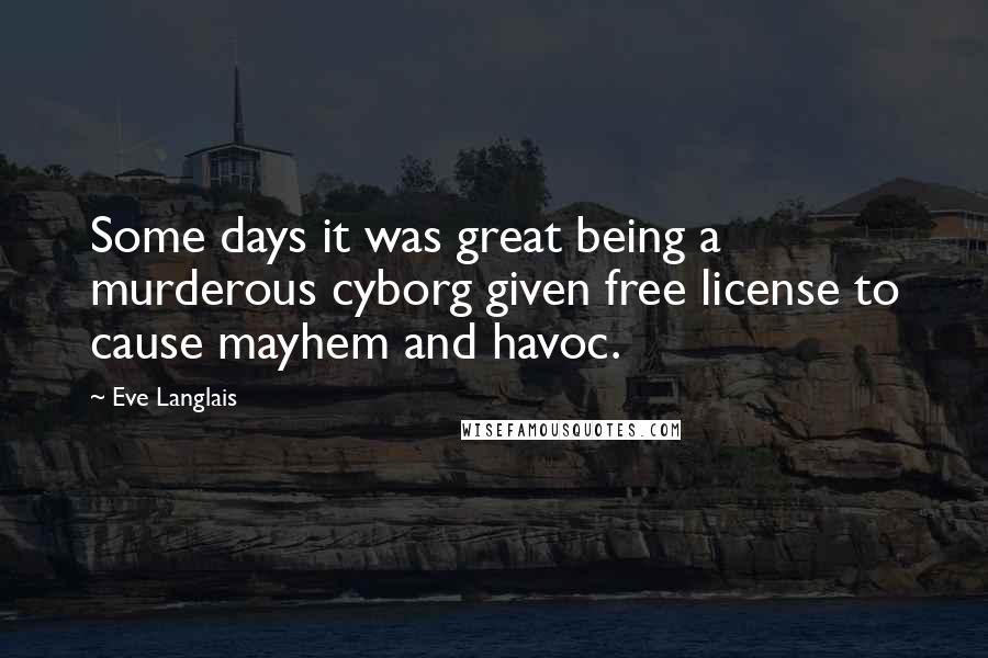 Eve Langlais Quotes: Some days it was great being a murderous cyborg given free license to cause mayhem and havoc.