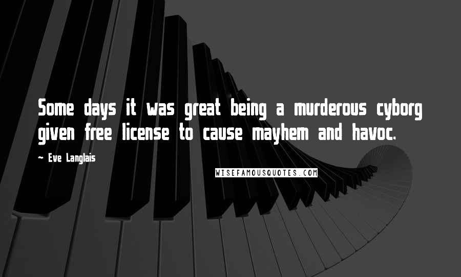 Eve Langlais Quotes: Some days it was great being a murderous cyborg given free license to cause mayhem and havoc.