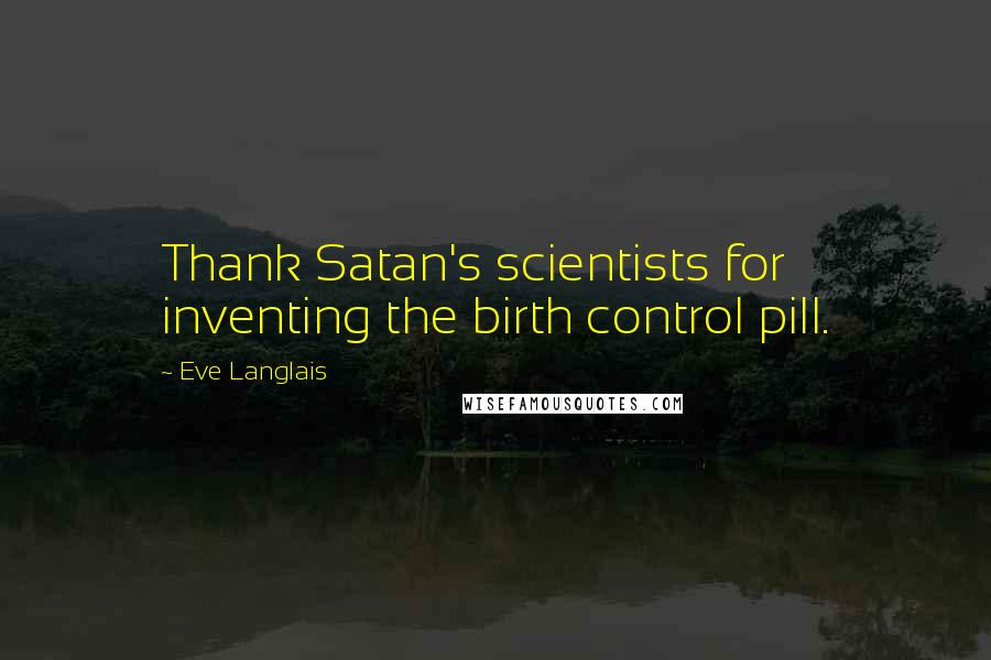 Eve Langlais Quotes: Thank Satan's scientists for inventing the birth control pill.