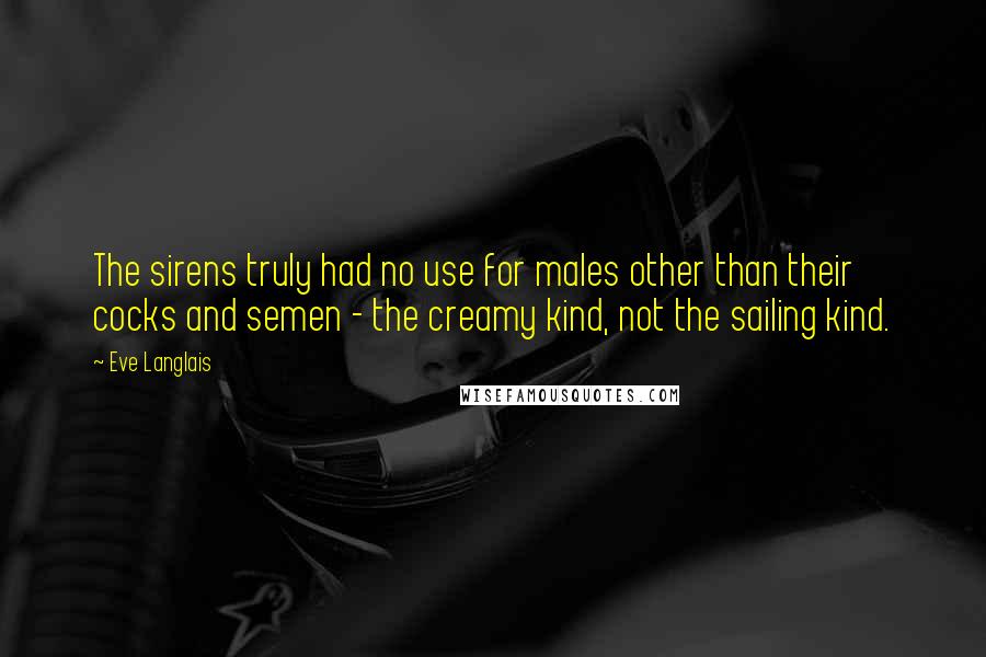 Eve Langlais Quotes: The sirens truly had no use for males other than their cocks and semen - the creamy kind, not the sailing kind.