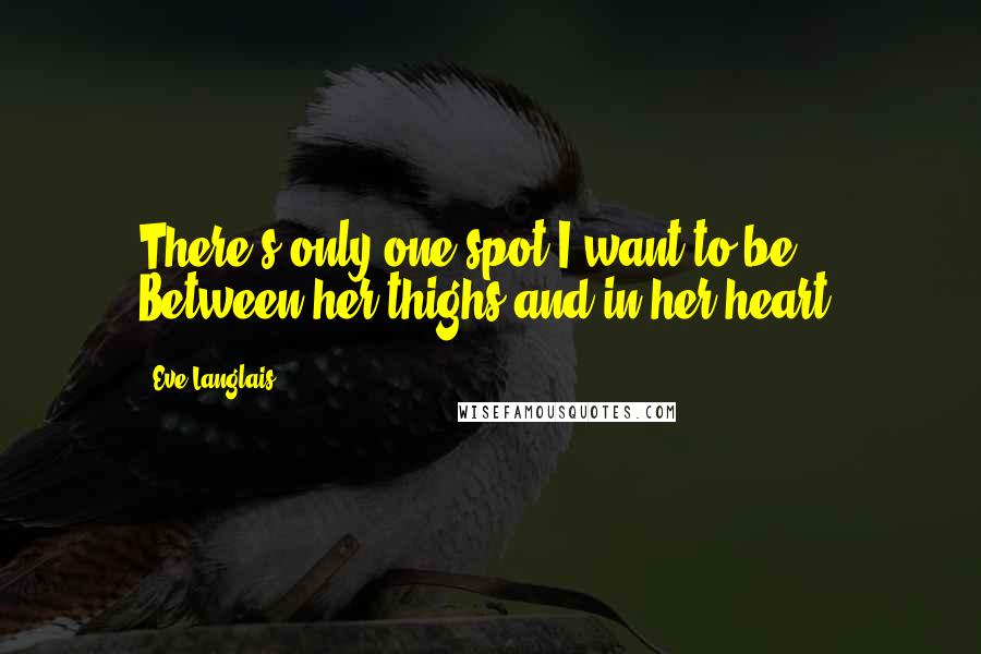 Eve Langlais Quotes: There's only one spot I want to be. Between her thighs and in her heart.