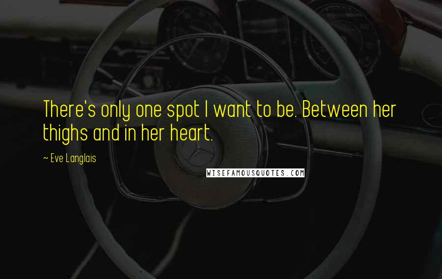 Eve Langlais Quotes: There's only one spot I want to be. Between her thighs and in her heart.