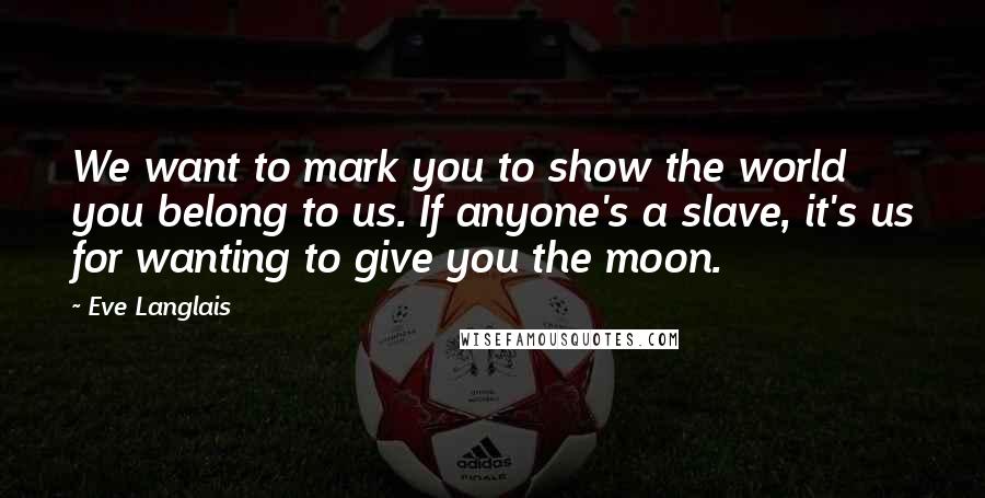 Eve Langlais Quotes: We want to mark you to show the world you belong to us. If anyone's a slave, it's us for wanting to give you the moon.