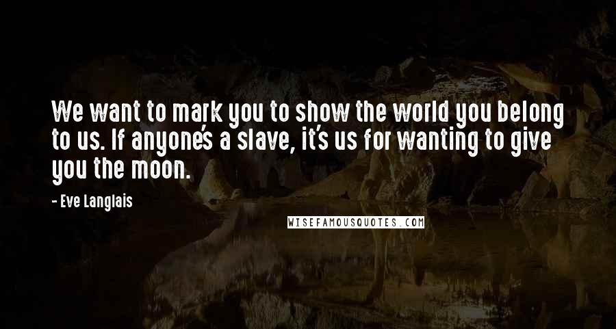 Eve Langlais Quotes: We want to mark you to show the world you belong to us. If anyone's a slave, it's us for wanting to give you the moon.