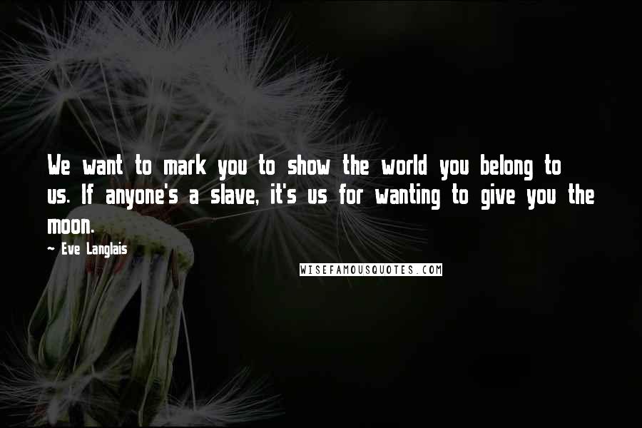 Eve Langlais Quotes: We want to mark you to show the world you belong to us. If anyone's a slave, it's us for wanting to give you the moon.