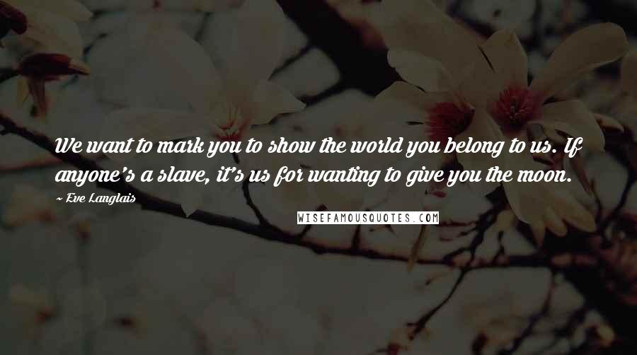 Eve Langlais Quotes: We want to mark you to show the world you belong to us. If anyone's a slave, it's us for wanting to give you the moon.