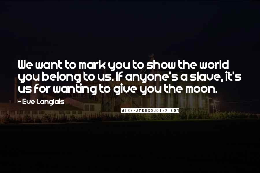 Eve Langlais Quotes: We want to mark you to show the world you belong to us. If anyone's a slave, it's us for wanting to give you the moon.
