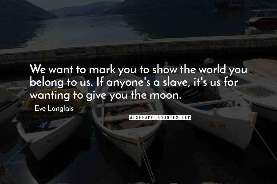 Eve Langlais Quotes: We want to mark you to show the world you belong to us. If anyone's a slave, it's us for wanting to give you the moon.