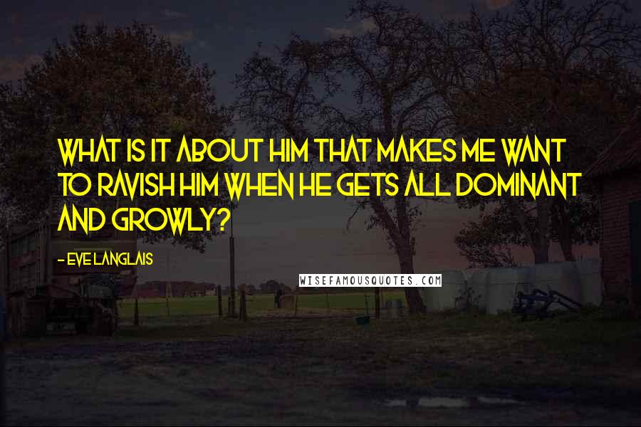 Eve Langlais Quotes: What is it about him that makes me want to ravish him when he gets all dominant and growly?