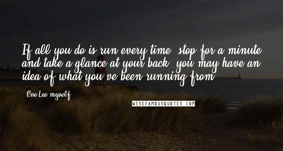 Eve Lee Myself Quotes: If all you do is run every time, stop for a minute and take a glance at your back; you may have an idea of what you've been running from