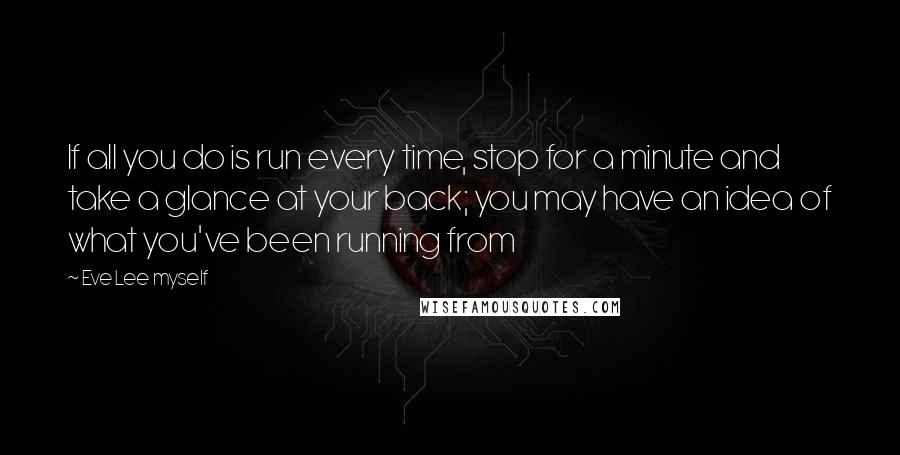 Eve Lee Myself Quotes: If all you do is run every time, stop for a minute and take a glance at your back; you may have an idea of what you've been running from