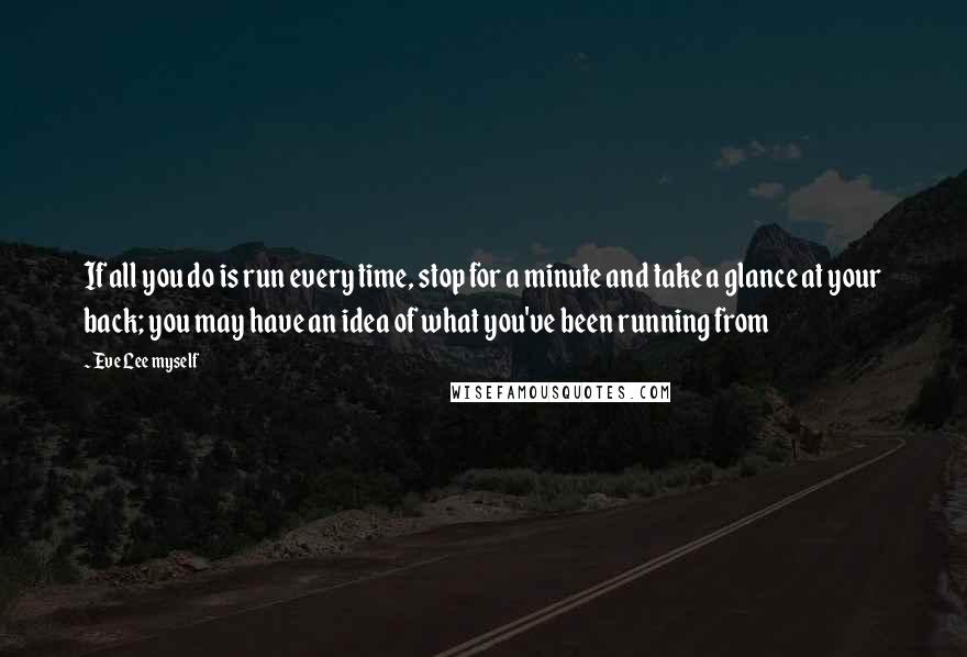 Eve Lee Myself Quotes: If all you do is run every time, stop for a minute and take a glance at your back; you may have an idea of what you've been running from