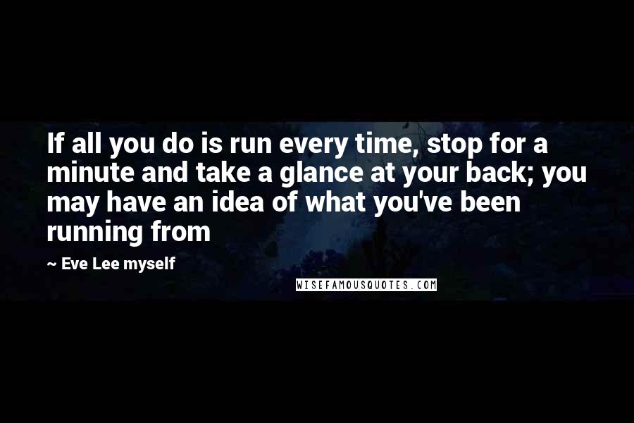 Eve Lee Myself Quotes: If all you do is run every time, stop for a minute and take a glance at your back; you may have an idea of what you've been running from