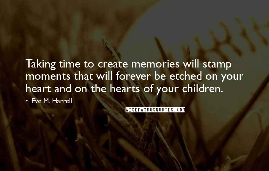 Eve M. Harrell Quotes: Taking time to create memories will stamp moments that will forever be etched on your heart and on the hearts of your children.