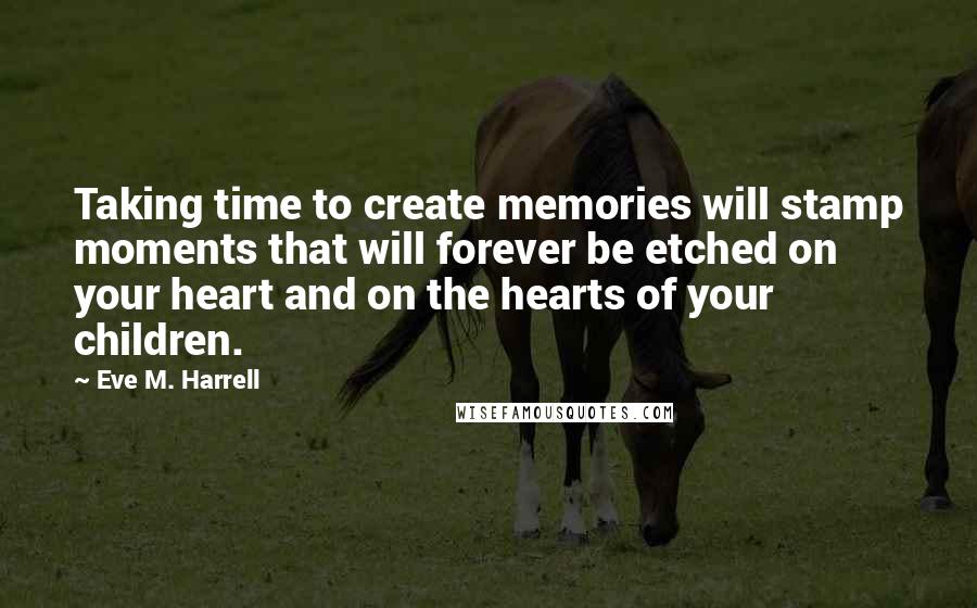 Eve M. Harrell Quotes: Taking time to create memories will stamp moments that will forever be etched on your heart and on the hearts of your children.