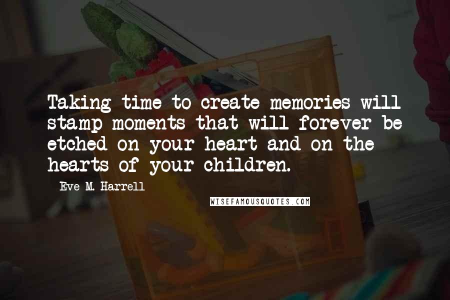 Eve M. Harrell Quotes: Taking time to create memories will stamp moments that will forever be etched on your heart and on the hearts of your children.