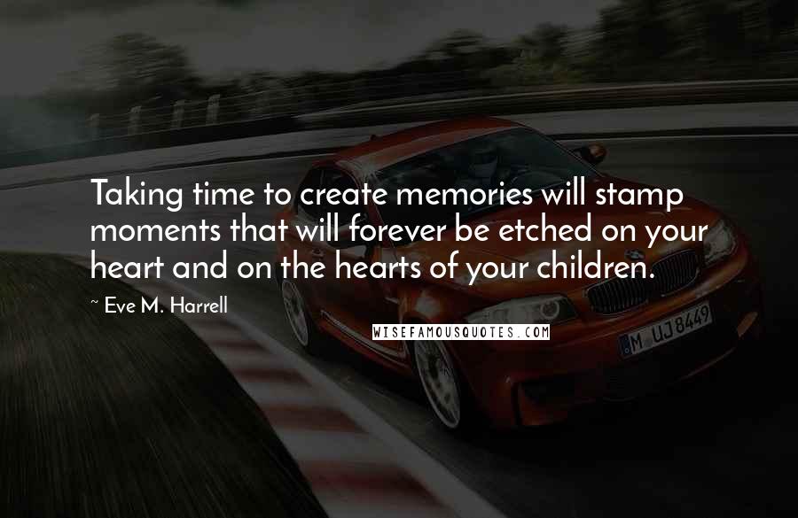 Eve M. Harrell Quotes: Taking time to create memories will stamp moments that will forever be etched on your heart and on the hearts of your children.