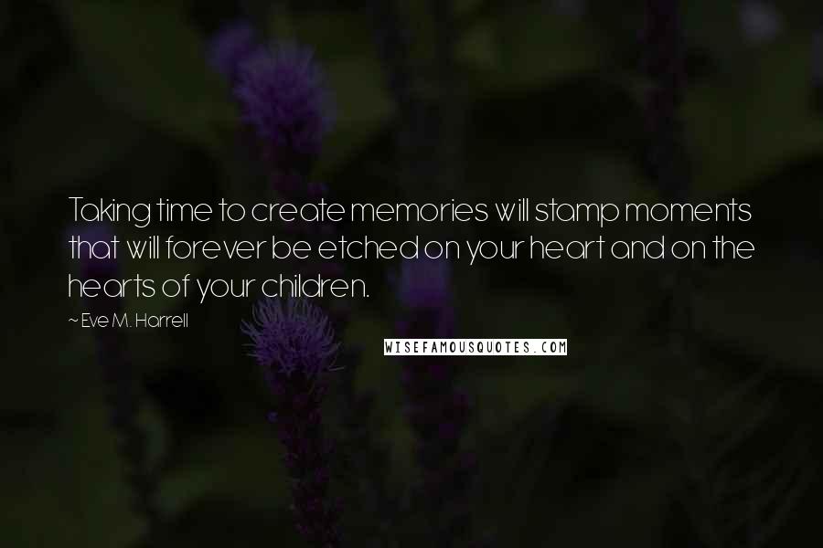 Eve M. Harrell Quotes: Taking time to create memories will stamp moments that will forever be etched on your heart and on the hearts of your children.