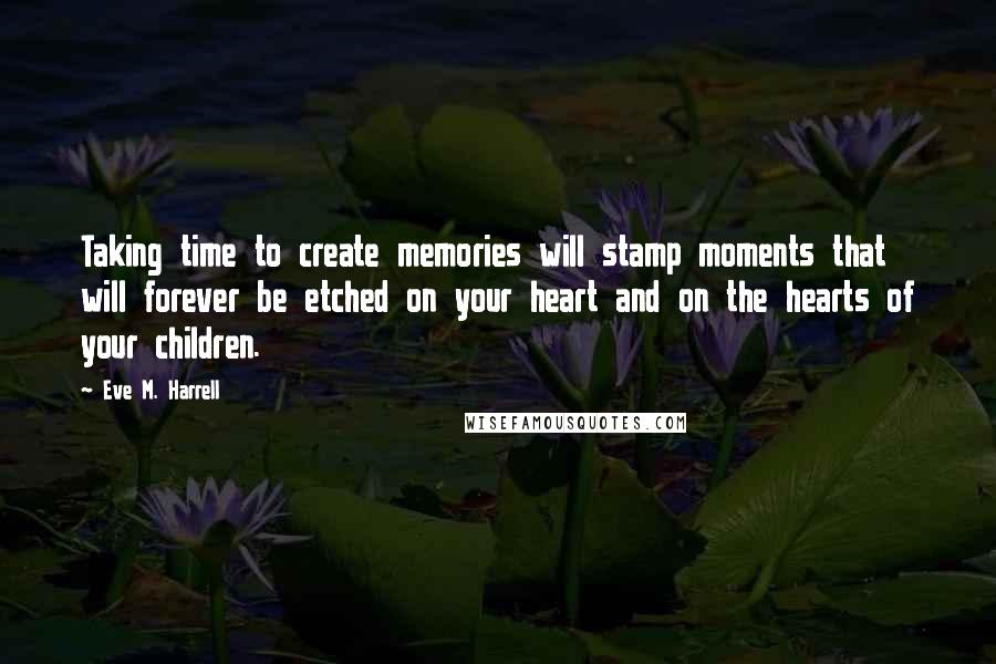 Eve M. Harrell Quotes: Taking time to create memories will stamp moments that will forever be etched on your heart and on the hearts of your children.