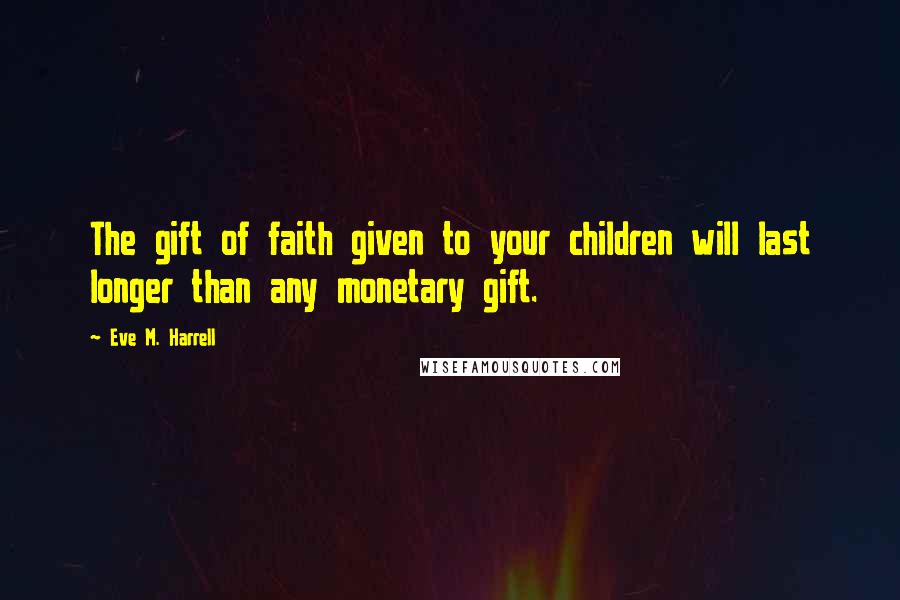 Eve M. Harrell Quotes: The gift of faith given to your children will last longer than any monetary gift.