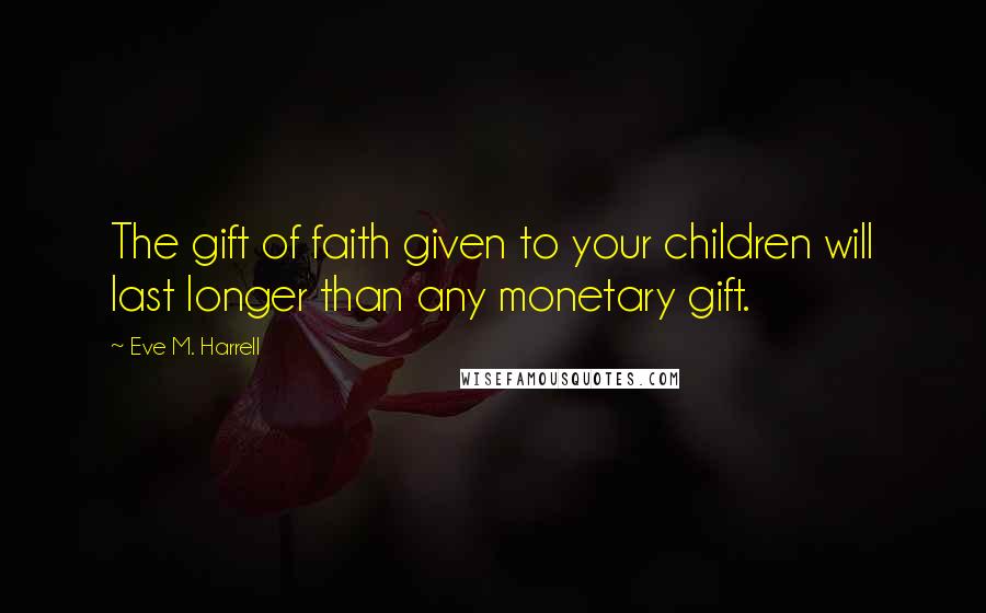 Eve M. Harrell Quotes: The gift of faith given to your children will last longer than any monetary gift.
