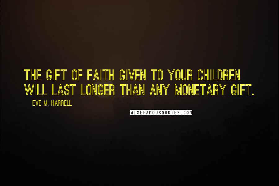 Eve M. Harrell Quotes: The gift of faith given to your children will last longer than any monetary gift.