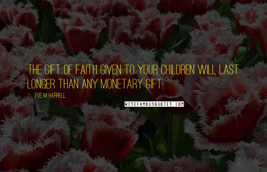 Eve M. Harrell Quotes: The gift of faith given to your children will last longer than any monetary gift.
