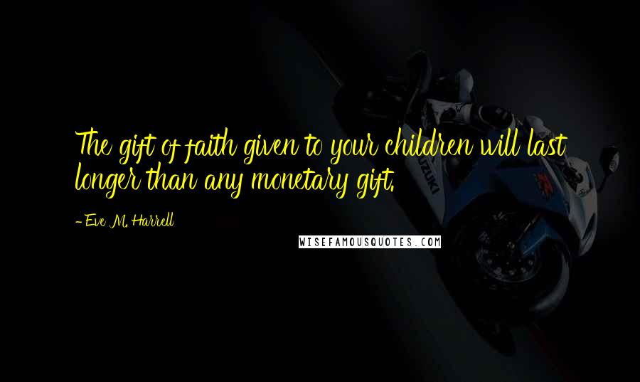 Eve M. Harrell Quotes: The gift of faith given to your children will last longer than any monetary gift.