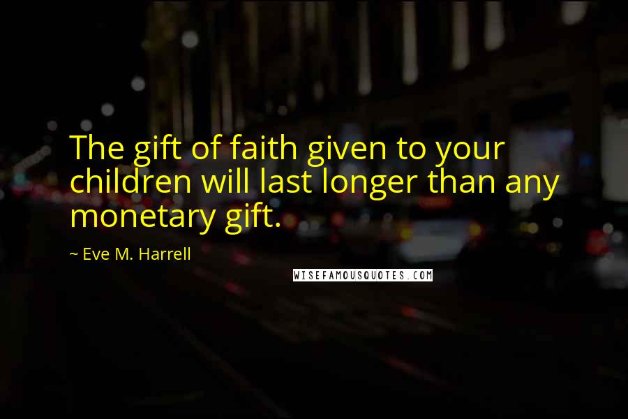 Eve M. Harrell Quotes: The gift of faith given to your children will last longer than any monetary gift.