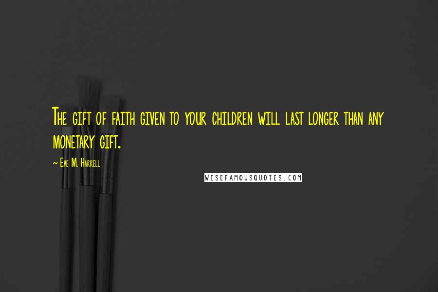 Eve M. Harrell Quotes: The gift of faith given to your children will last longer than any monetary gift.