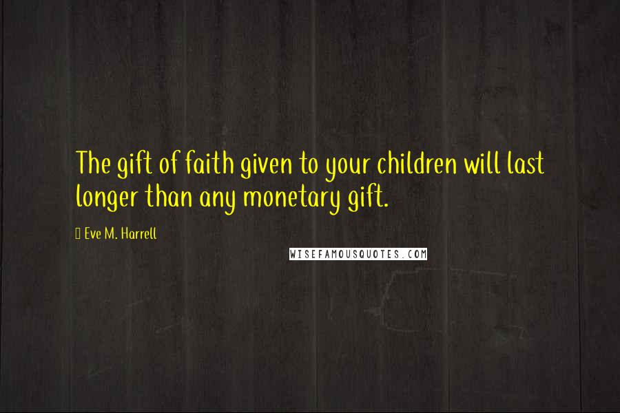 Eve M. Harrell Quotes: The gift of faith given to your children will last longer than any monetary gift.