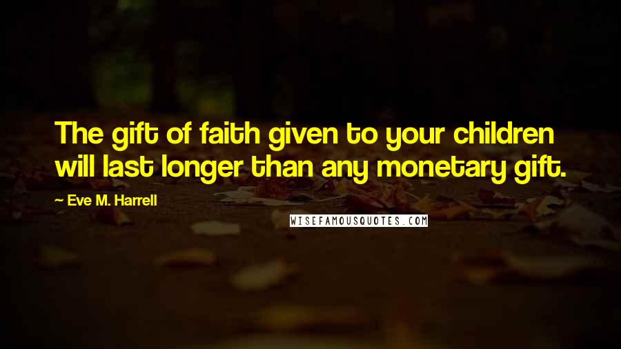 Eve M. Harrell Quotes: The gift of faith given to your children will last longer than any monetary gift.