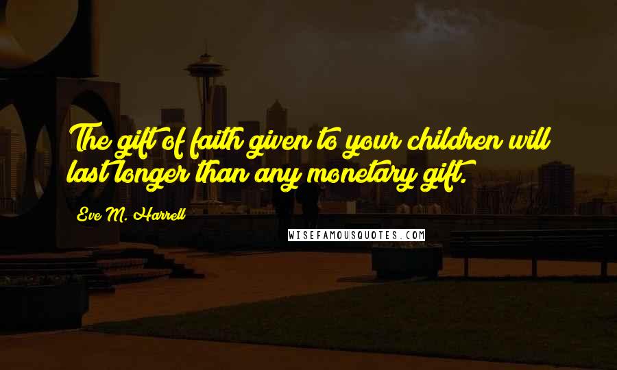 Eve M. Harrell Quotes: The gift of faith given to your children will last longer than any monetary gift.