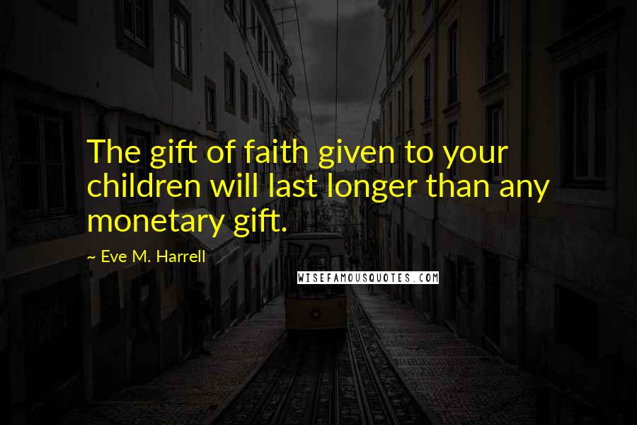 Eve M. Harrell Quotes: The gift of faith given to your children will last longer than any monetary gift.