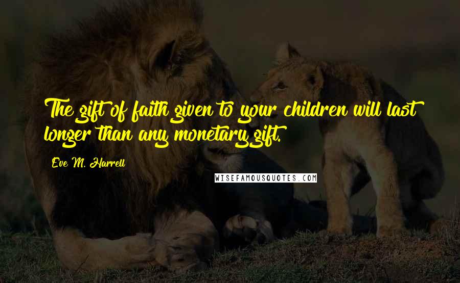 Eve M. Harrell Quotes: The gift of faith given to your children will last longer than any monetary gift.