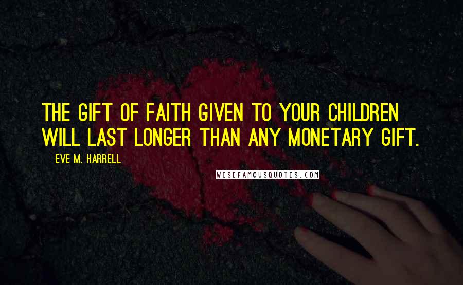 Eve M. Harrell Quotes: The gift of faith given to your children will last longer than any monetary gift.