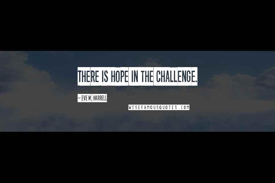 Eve M. Harrell Quotes: There is hope in the challenge.