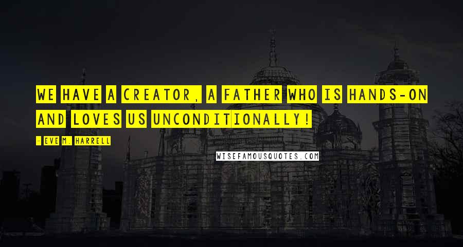 Eve M. Harrell Quotes: We have a Creator, a Father who is hands-on and loves us unconditionally!