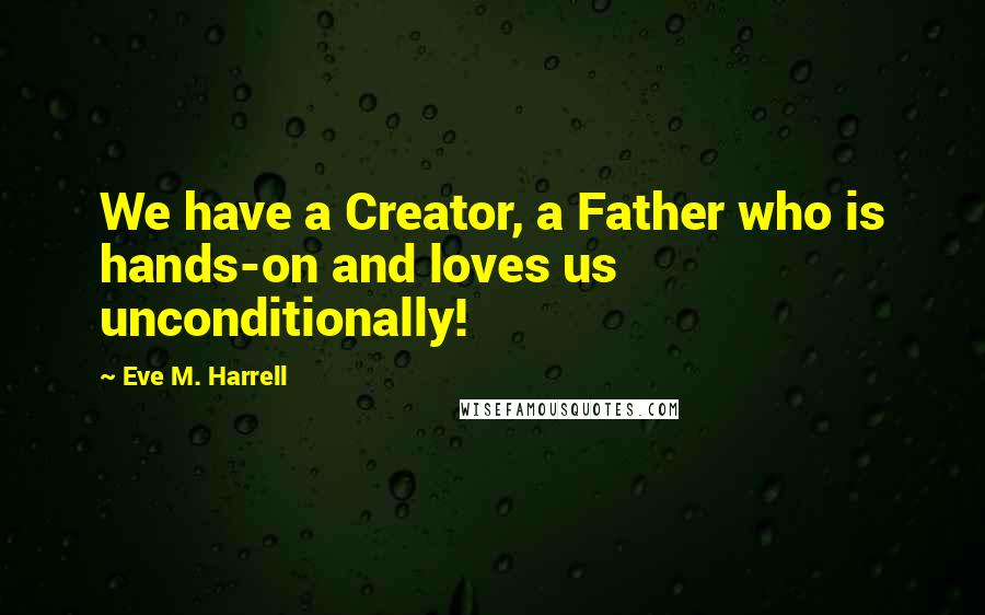 Eve M. Harrell Quotes: We have a Creator, a Father who is hands-on and loves us unconditionally!